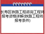 长寿区铁路工程咨询工程师报考资格详解(铁路工程师报考条件)