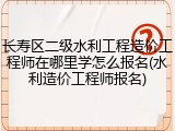 长寿区二级水利工程造价工程师在哪里学怎么报名(水利造价工程师报名)