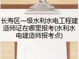 长寿区一级水利水电工程建造师证在哪里报考(水利水电建造师报考点)