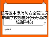 长寿区中级消防安全管理员培训学校哪里好(长寿消防培训学校)