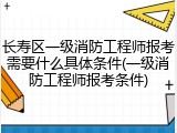 长寿区一级消防工程师报考需要什么具体条件(一级消防工程师报考条件)