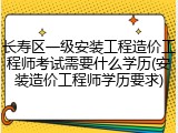 长寿区一级安装工程造价工程师考试需要什么学历(安装造价工程师学历要求)