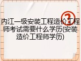 内江一级安装工程造价工程师考试需要什么学历(安装造价工程师学历)