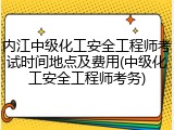 内江中级化工安全工程师考试时间地点及费用(中级化工安全工程师考务)