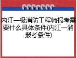 内江一级消防工程师报考需要什么具体条件(内江一消报考条件)