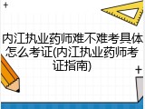 内江执业药师难不难考具体怎么考证(内江执业药师考证指南)