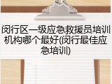 闵行区一级应急救援员培训机构哪个最好(闵行最佳应急培训)