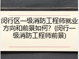 闵行区一级消防工程师就业方向和前景如何？(闵行一级消防工程师前景)