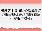 闵行区中级消防设施操作员证报考具体要求(闵行消防中操报考条件)