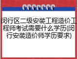 闵行区二级安装工程造价工程师考试需要什么学历(闵行安装造价师学历要求)