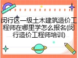 闵行区一级土木建筑造价工程师在哪里学怎么报名(闵行造价工程师培训)