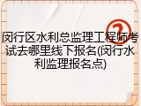 闵行区水利总监理工程师考试去哪里线下报名(闵行水利监理报名点)