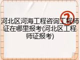 河北区河海工程咨询工程师证在哪里报考(河北区工程师证报考)