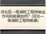 河北区一级消防工程师就业方向和前景如何？(河北一级消防工程师前景)