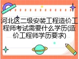 河北区二级安装工程造价工程师考试需要什么学历(造价工程师学历要求)
