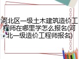 河北区一级土木建筑造价工程师在哪里学怎么报名(河北一级造价工程师报名)