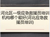 河北区一级应急救援员培训机构哪个最好(河北应急救援员培训)