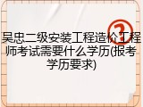 吴忠二级安装工程造价工程师考试需要什么学历(报考学历要求)