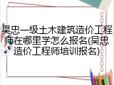 吴忠一级土木建筑造价工程师在哪里学怎么报名(吴忠造价工程师培训报名)