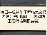 海口一级消防工程师怎么报名培训费用(海口一级消防工程师培训报名费)