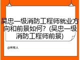 吴忠一级消防工程师就业方向和前景如何？(吴忠一级消防工程师前景)