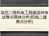 吴忠二级机电工程建造师考试难点具体分析(机电二建难点分析)