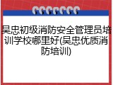 吴忠初级消防安全管理员培训学校哪里好(吴忠优质消防培训)