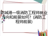 防城港一级消防工程师就业方向和前景如何？(消防工程师前景)