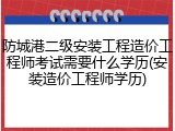 防城港二级安装工程造价工程师考试需要什么学历(安装造价工程师学历)