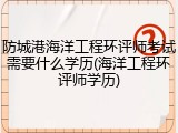 防城港海洋工程环评师考试需要什么学历(海洋工程环评师学历)