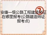 安康一级公路工程建造师证在哪里报考(公路建造师证报考点)