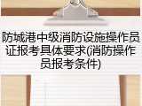 防城港中级消防设施操作员证报考具体要求(消防操作员报考条件)