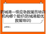 防城港一级应急救援员培训机构哪个最好(防城港最优救援培训)