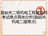嘉峪关二级机电工程建造师考试难点具体分析(嘉峪关机电二建难点)