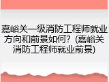 嘉峪关一级消防工程师就业方向和前景如何？(嘉峪关消防工程师就业前景)