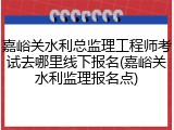 嘉峪关水利总监理工程师考试去哪里线下报名(嘉峪关水利监理报名点)