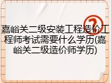 嘉峪关二级安装工程造价工程师考试需要什么学历(嘉峪关二级造价师学历)