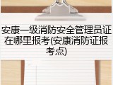 安康一级消防安全管理员证在哪里报考(安康消防证报考点)