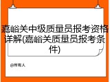 嘉峪关中级质量员报考资格详解(嘉峪关质量员报考条件)