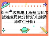 株洲二级机电工程建造师考试难点具体分析(机电建造师难点分析)