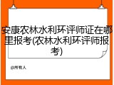 安康农林水利环评师证在哪里报考(农林水利环评师报考)