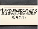 株洲四级物业管理员证报考具体要求(株洲物业管理员报考条件)
