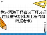 株洲河海工程咨询工程师证在哪里报考(株洲工程咨询师报考点)