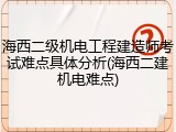 海西二级机电工程建造师考试难点具体分析(海西二建机电难点)