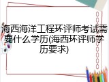 海西海洋工程环评师考试需要什么学历(海西环评师学历要求)