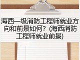 海西一级消防工程师就业方向和前景如何？(海西消防工程师就业前景)