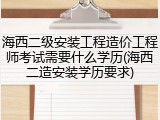 海西二级安装工程造价工程师考试需要什么学历(海西二造安装学历要求)