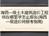 海西一级土木建筑造价工程师在哪里学怎么报名(海西一级造价师报考指南)