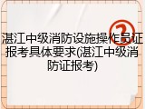 湛江中级消防设施操作员证报考具体要求(湛江中级消防证报考)
