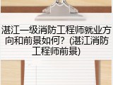 湛江一级消防工程师就业方向和前景如何？(湛江消防工程师前景)